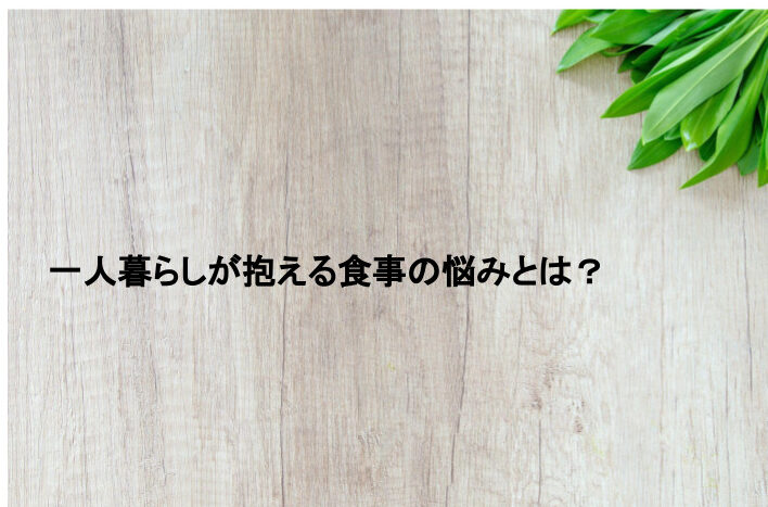 一人暮らしが抱える食事の悩みとは？